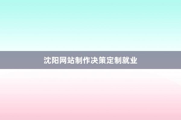 沈阳网站制作决策定制就业